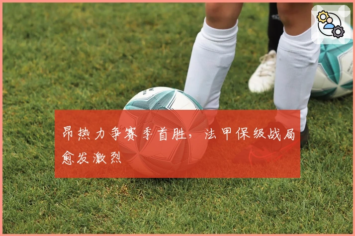 昂热力争赛季首胜，法甲保级战局愈发激烈