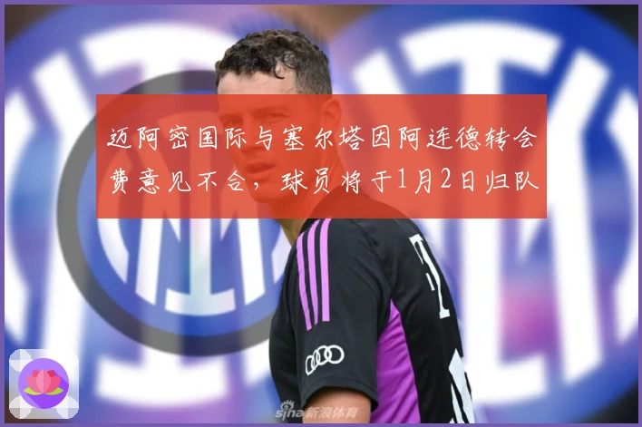 迈阿密国际与塞尔塔因阿连德转会费意见不合，球员将于1月2日归队训练