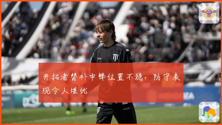开拓者替补中锋位置不稳，防守表现令人堪忧