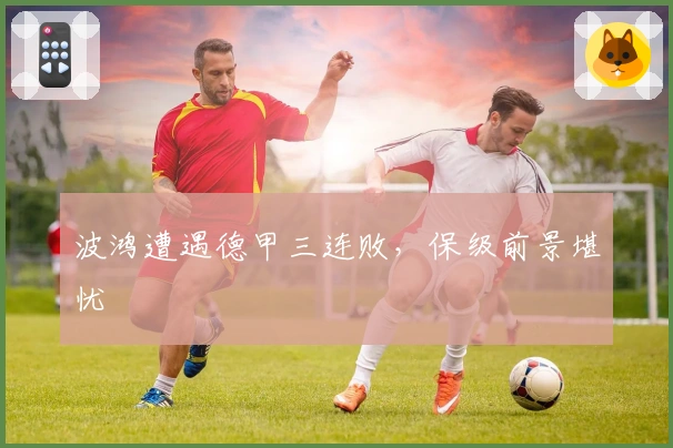 波鸿遭遇德甲三连败，保级前景堪忧