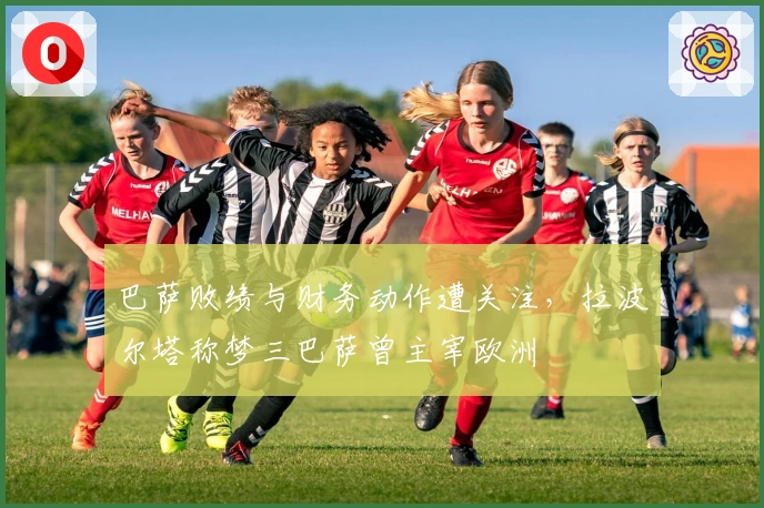 巴萨败绩与财务动作遭关注，拉波尔塔称梦三巴萨曾主宰欧洲