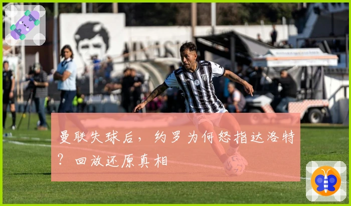 曼联失球后，约罗为何怒指达洛特？回放还原真相