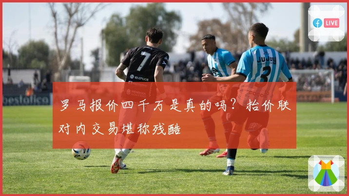 罗马报价四千万是真的吗？抬价联对内交易堪称残酷