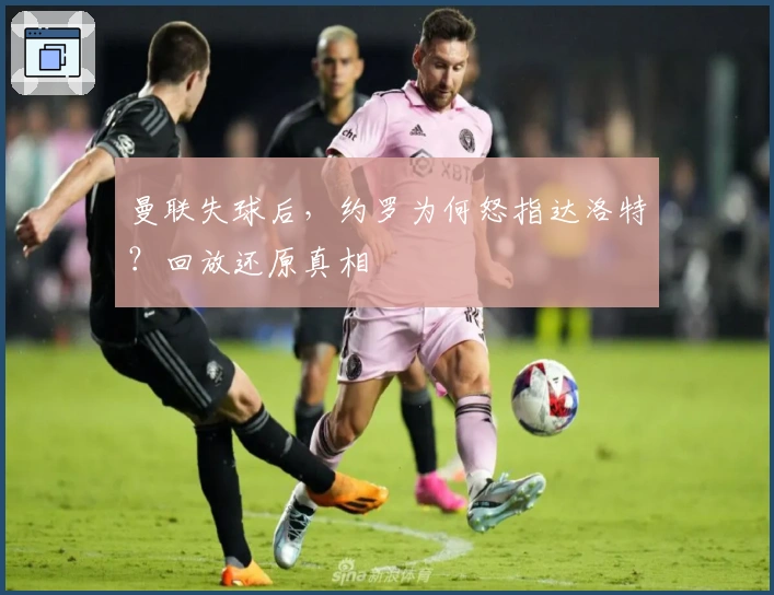 曼联失球后，约罗为何怒指达洛特？回放还原真相