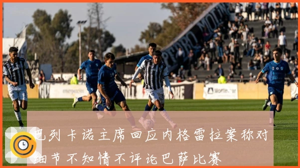 巴列卡诺主席回应内格雷拉案称对细节不知情不评论巴萨比赛