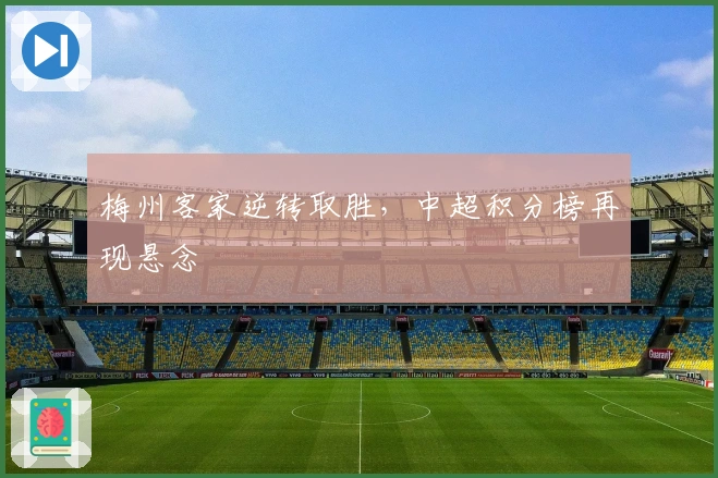 梅州客家逆转取胜,中超积分榜再现悬念