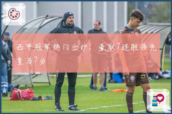 西甲冠军热门出炉：豪取7连胜领先皇马7分