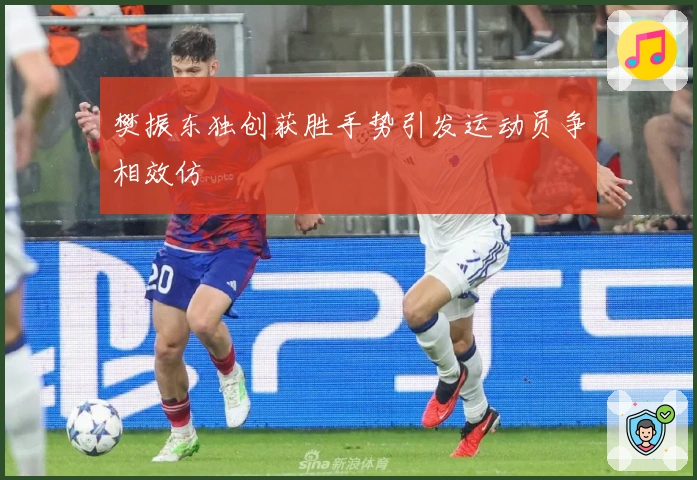 樊振东独创获胜手势引发运动员争相效仿