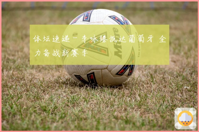 体坛速递 - 李咏臻抵达葡萄牙 全力备战新赛季