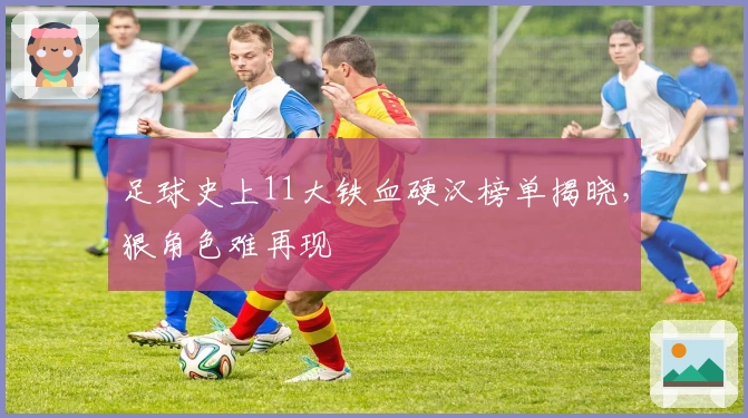 足球史上11大铁血硬汉榜单揭晓，狠角色难再现