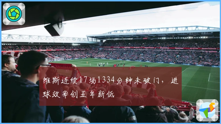 维斯连续17场1334分钟未破门，进球效率创五年新低