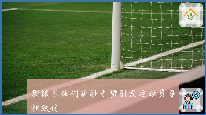 樊振东独创获胜手势引发运动员争相效仿