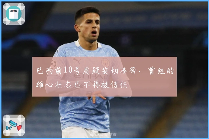 巴西前10号质疑安切洛蒂，曾经的雄心壮志已不再被信任