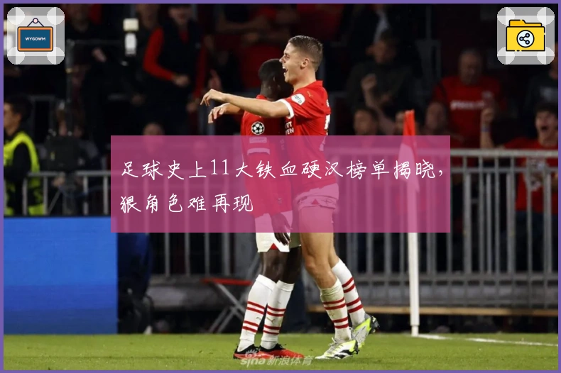 足球史上11大铁血硬汉榜单揭晓，狠角色难再现