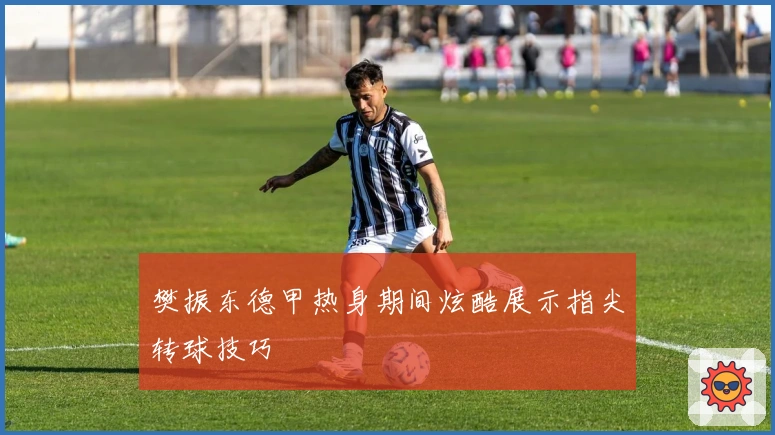 樊振东德甲热身期间炫酷展示指尖转球技巧