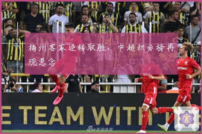 梅州客家逆转取胜，中超积分榜再现悬念