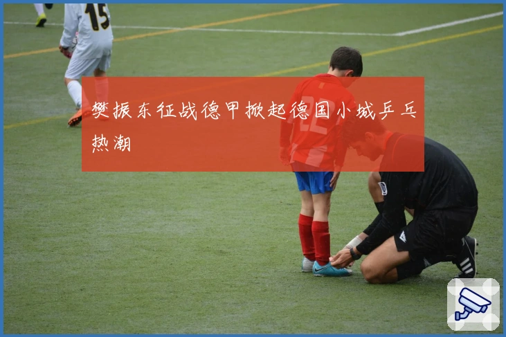 樊振东征战德甲掀起德国小城乒乓热潮