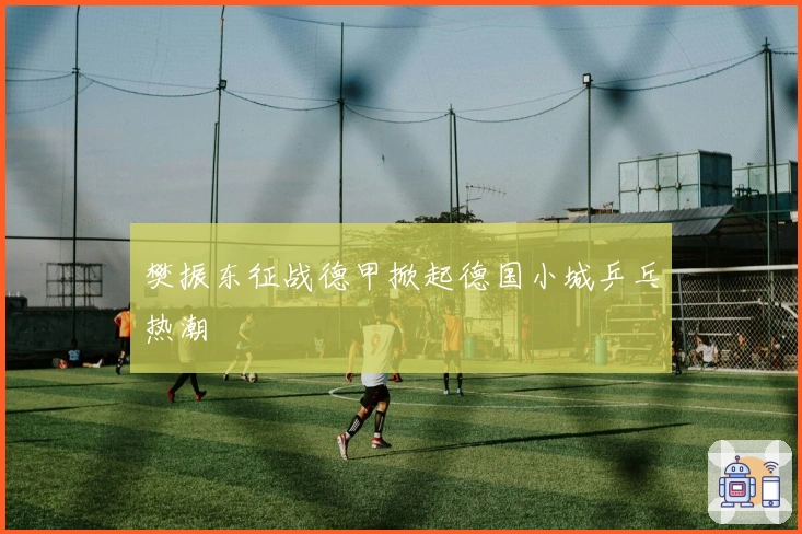 樊振东征战德甲掀起德国小城乒乓热潮